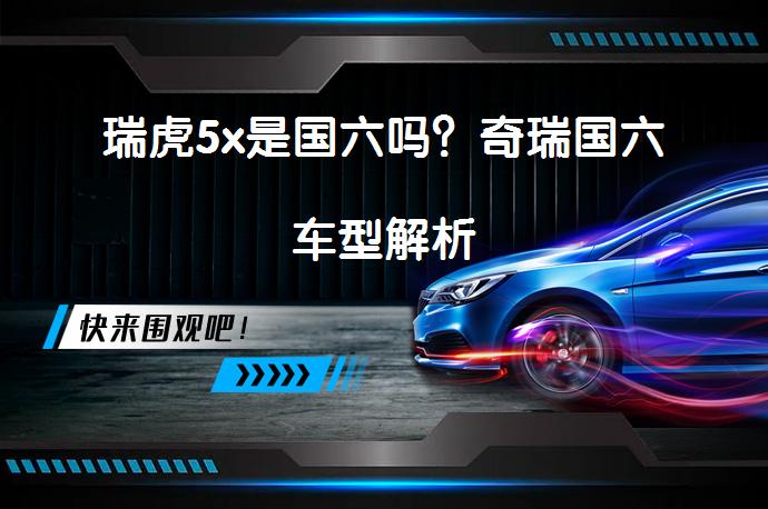 瑞虎5x是国六吗？奇瑞国六车型解析_58汽车