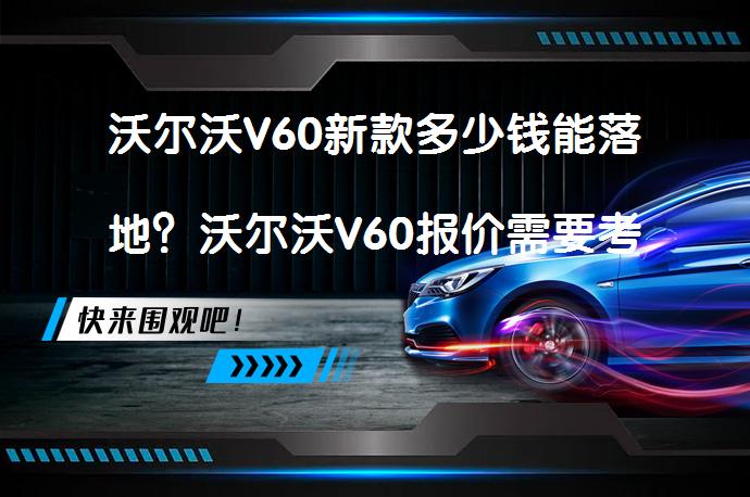 沃尔沃V60新款多少钱能落地？沃尔沃V60报价需要考虑哪些因素？_58汽车