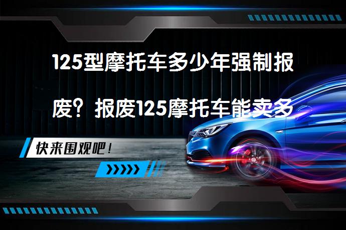 125型摩托车多少年强制报废？报废125摩托车能卖多少钱？_58汽车