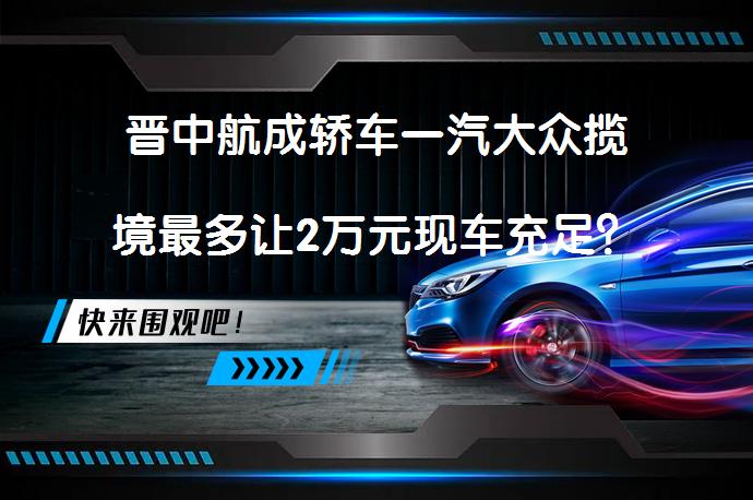 晋中航成轿车一汽大众揽境最多让2万元现车充足？_58汽车
