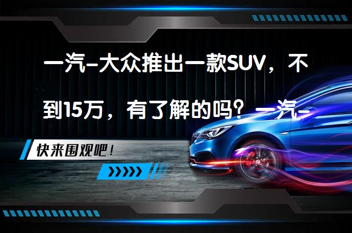 一汽-大众推出一款SUV，不到15万，有了解的吗？一汽-大众SUV TACQUA探影值得了解吗？_58汽车