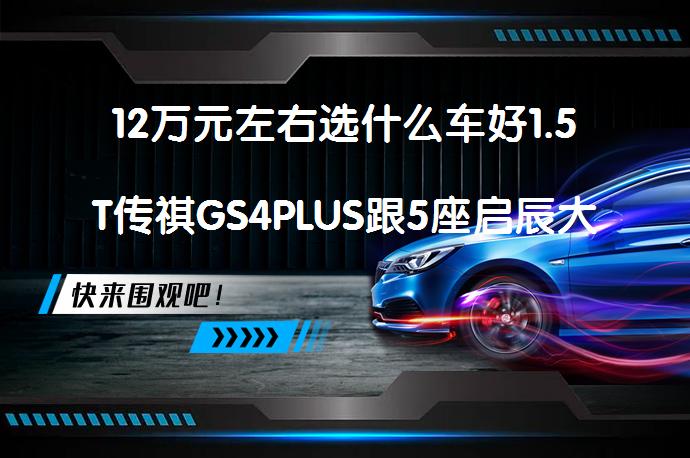 12万元左右选什么车好1.5T传祺GS4PLUS跟5座启辰大V比较谁好？如何选择更优？_58汽车