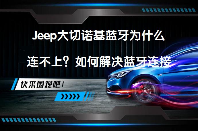 Jeep大切诺基蓝牙为什么连不上？如何解决蓝牙连接问题？_58汽车