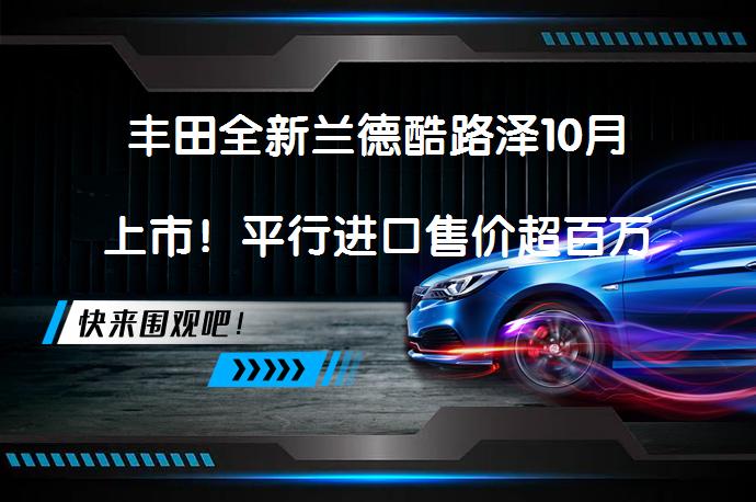 丰田全新兰德酷路泽10月上市！平行进口售价超百万_58汽车