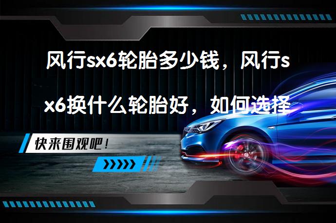风行sx6轮胎多少钱，风行sx6换什么轮胎好，如何选择合适轮胎？_58汽车