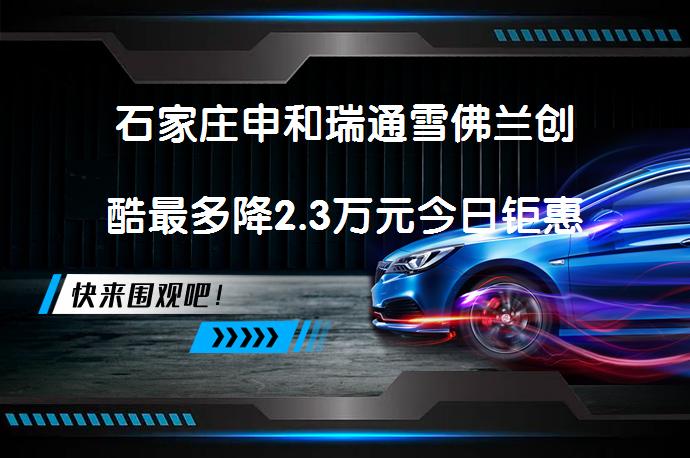 石家庄申和瑞通雪佛兰创酷最多降2.3万元今日钜惠吗？_58汽车