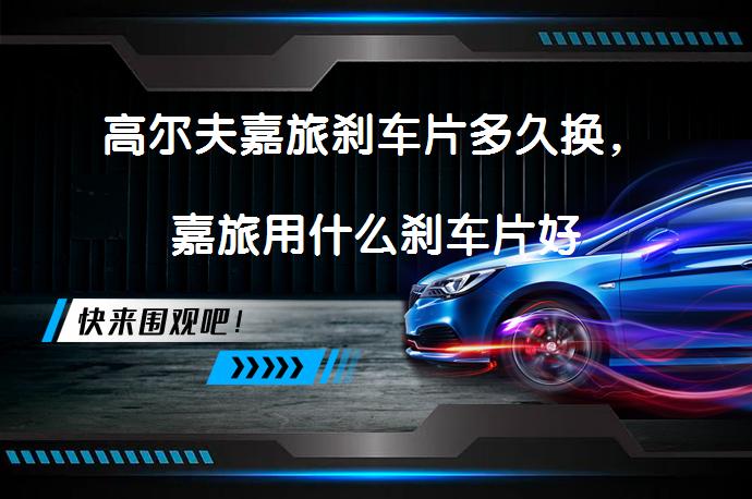 高尔夫嘉旅刹车片多久换，嘉旅用什么刹车片好_58汽车