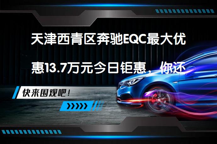 天津西青区奔驰EQC最大优惠13.7万元今日钜惠，你还在等什么？_58汽车