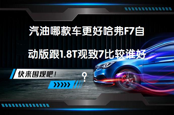 汽油哪款车更好哈弗F7自动版跟1.8T观致7比较谁好？_58汽车