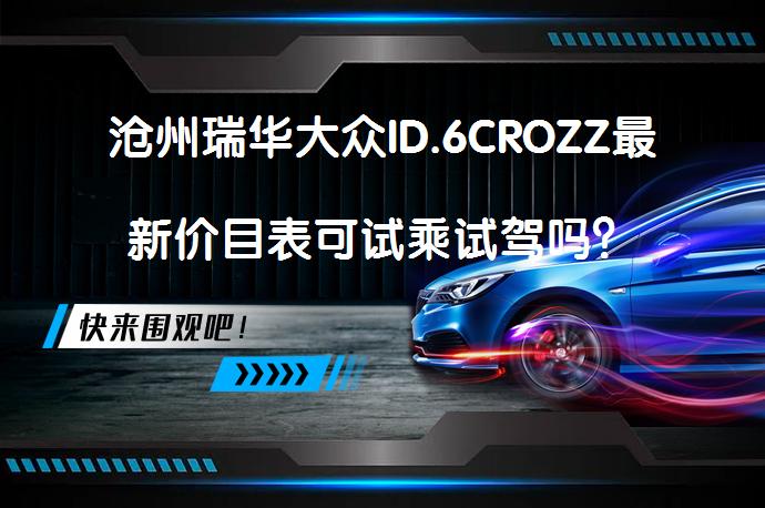 沧州瑞华大众ID.6CROZZ最新价目表可试乘试驾吗？_58汽车