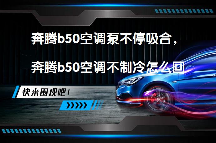 奔腾b50空调泵不停吸合，奔腾b50空调不制冷怎么回事_58汽车