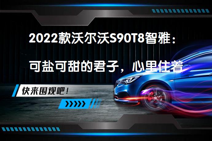 2022款沃尔沃S90T8智雅：可盐可甜的君子，心里住着一个小哪吒，值得选择吗？_58汽车