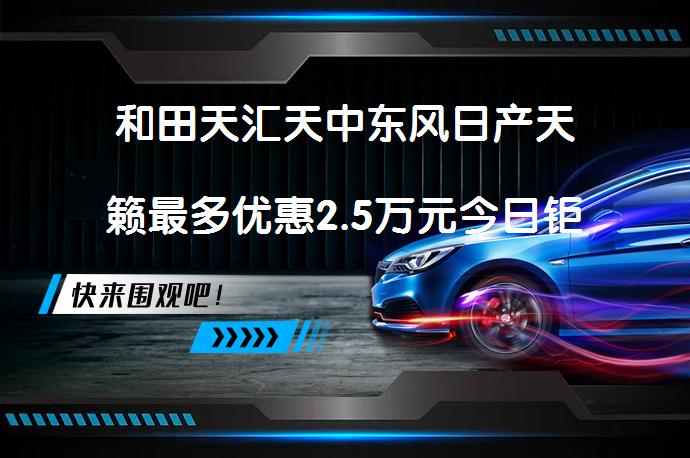 和田天汇天中东风日产天籁最多优惠2.5万元今日钜惠吗？_58汽车