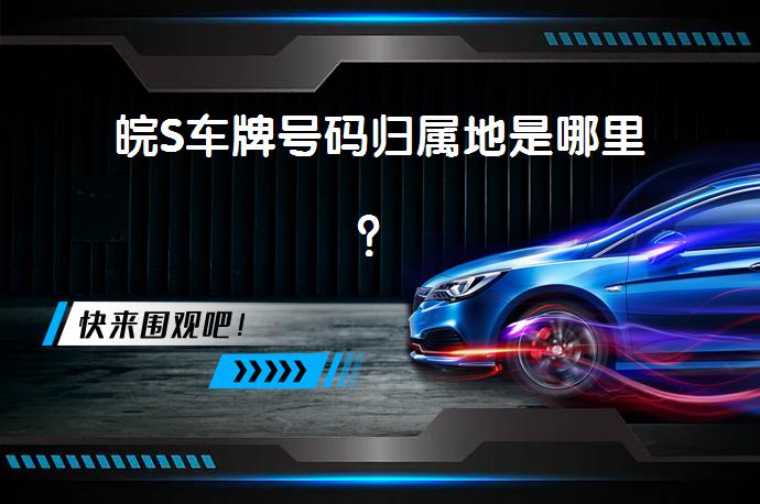 皖S车牌号码归属地是哪里？_58汽车