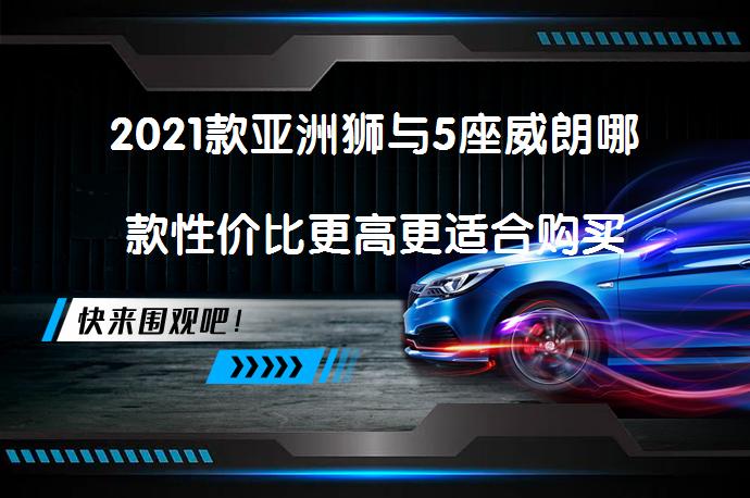 2021款亚洲狮与5座威朗哪款性价比更高更适合购买_58汽车