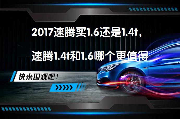 2017速腾买1.6还是1.4t，速腾1.4t和1.6哪个更值得选择？_58汽车