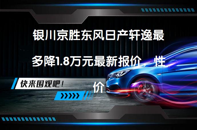 银川京胜东风日产轩逸最多降1.8万元最新报价，性价比超高！<br>
