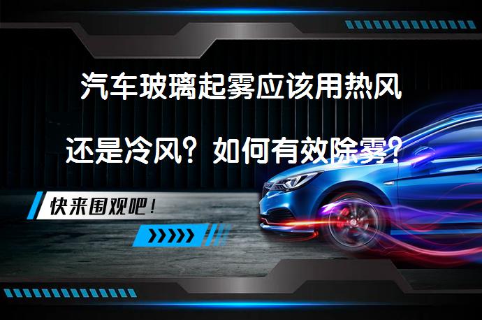 汽车玻璃起雾应该用热风还是冷风？如何有效除雾？_58汽车