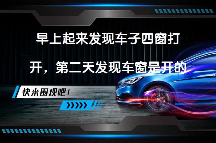 早上起来发现车子四窗打开，第二天发现车窗是开的原因是什么？_58汽车