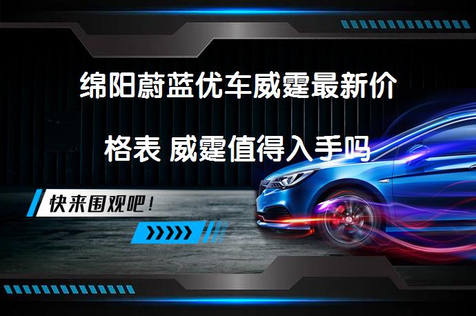 绵阳蔚蓝优车威霆最新价格表 威霆值得入手吗_58汽车