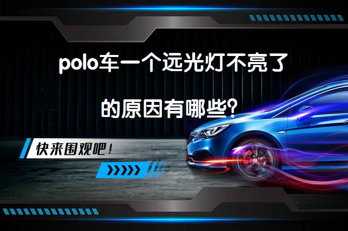 polo车一个远光灯不亮了的原因有哪些？_58汽车