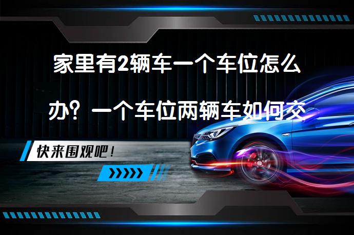 家里有2辆车一个车位怎么办？一个车位两辆车如何交替使用_58汽车