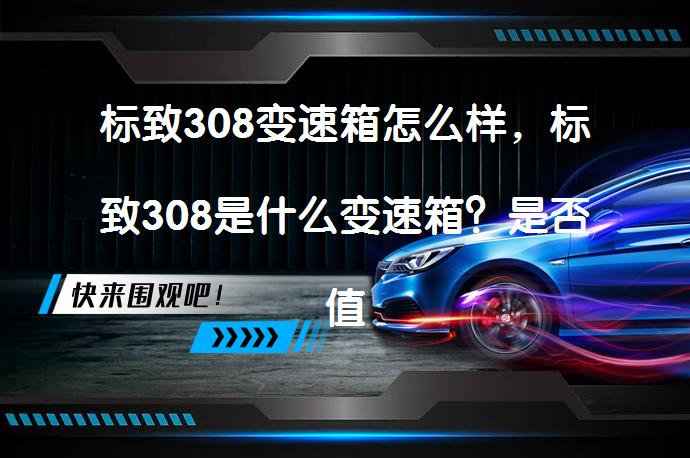 标致308变速箱怎么样，标致308是什么变速箱？是否值得选择？_58汽车