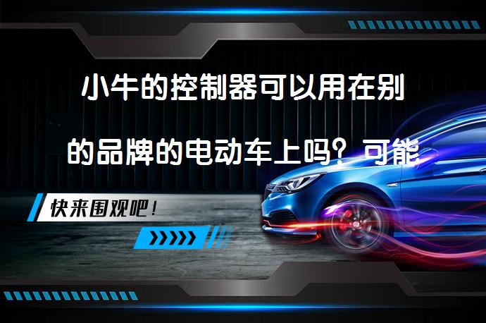 小牛的控制器可以用在别的品牌的电动车上吗？可能吗？_58汽车
