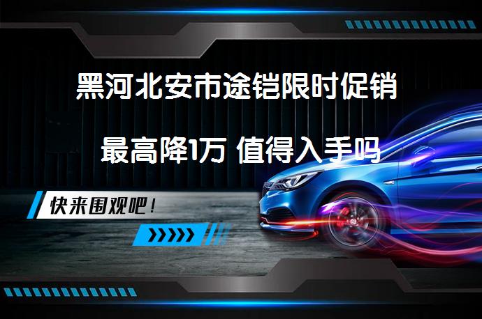 黑河北安市途铠限时促销 最高降1万 值得入手吗_58汽车