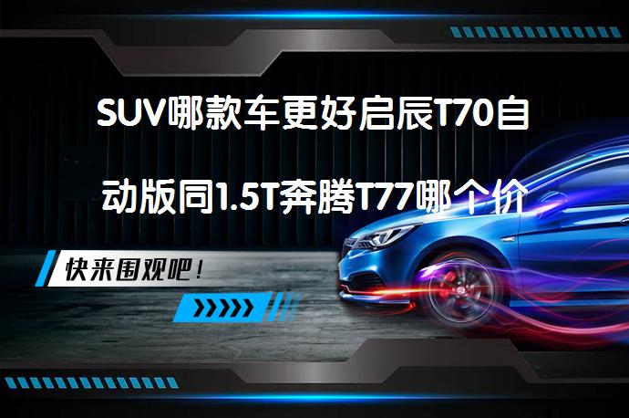 SUV哪款车更好启辰T70自动版同1.5T奔腾T77哪个价格便宜？_58汽车