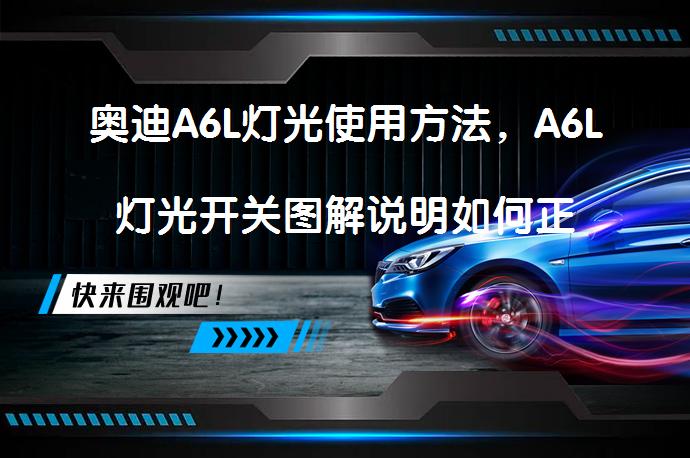 奥迪A6L灯光使用方法，A6L灯光开关图解说明如何正确使用？_58汽车