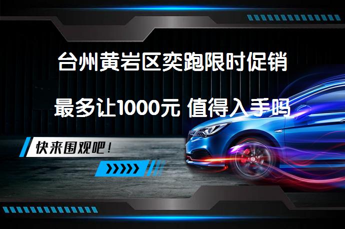 台州黄岩区奕跑限时促销最多让1000元 值得入手吗_58汽车