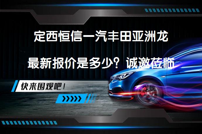 定西恒信一汽丰田亚洲龙最新报价是多少？诚邀莅临体验_58汽车