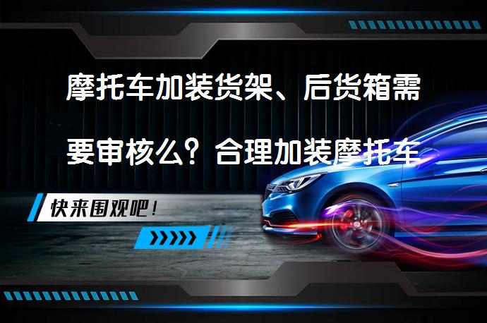 摩托车加装货架、后货箱需要审核么？合理加装摩托车货架、后货箱需注意什么？_58汽车