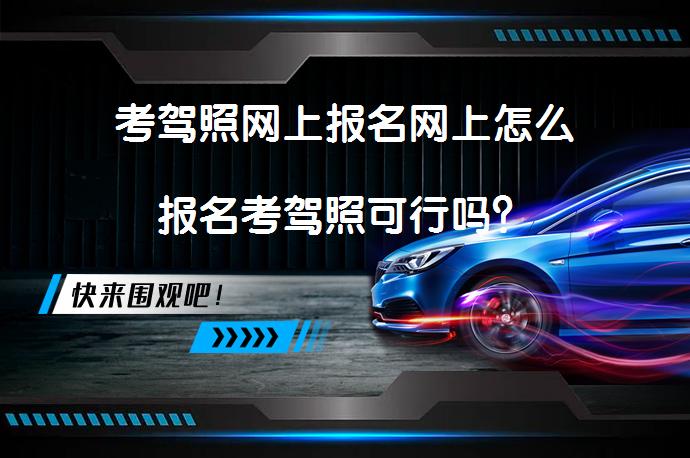 考驾照网上报名网上怎么报名考驾照可行吗？_58汽车