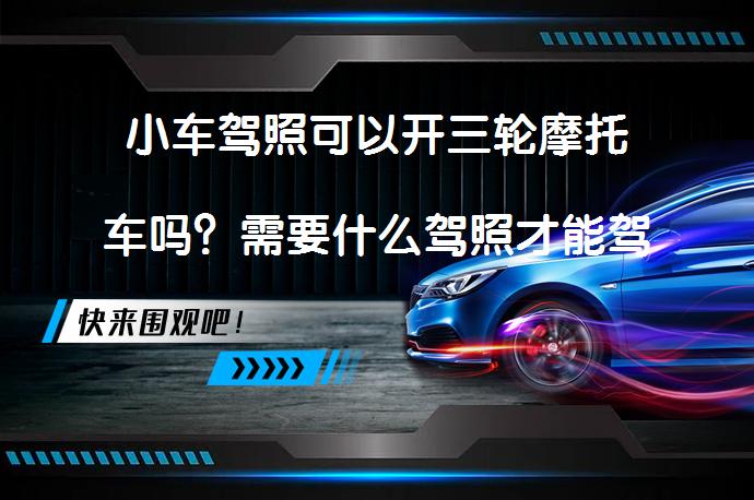小车驾照可以开三轮摩托车吗？需要什么驾照才能驾驶三轮摩托车？_58汽车