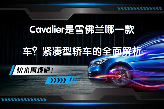 Cavalier是雪佛兰哪一款车？紧凑型轿车的全面解析_58汽车