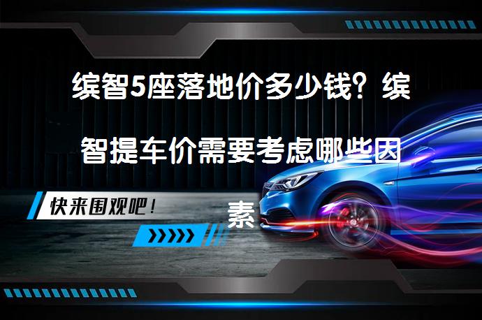 缤智5座落地价多少钱？缤智提车价需要考虑哪些因素？_58汽车