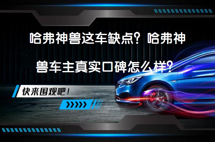 哈弗神兽这车缺点？哈弗神兽车主真实口碑怎么样？_58汽车