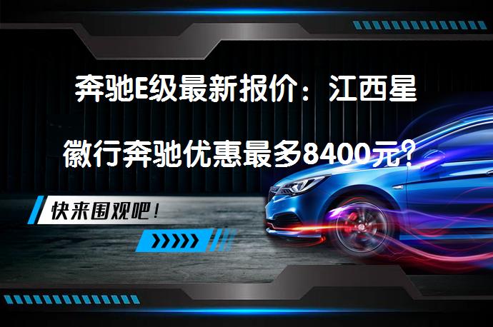 奔驰E级最新报价：江西星徽行奔驰优惠最多8400元？_58汽车