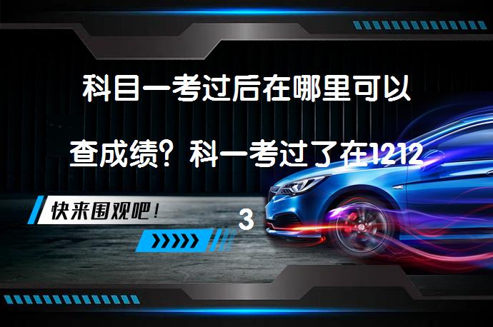 科目一考过后在哪里可以查成绩？科一考过了在12123上面怎么查询？_58汽车
