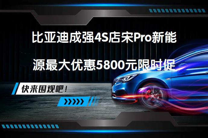 比亚迪成强4S店宋Pro新能源最大优惠5800元限时促销，还有更划算吗？_58汽车