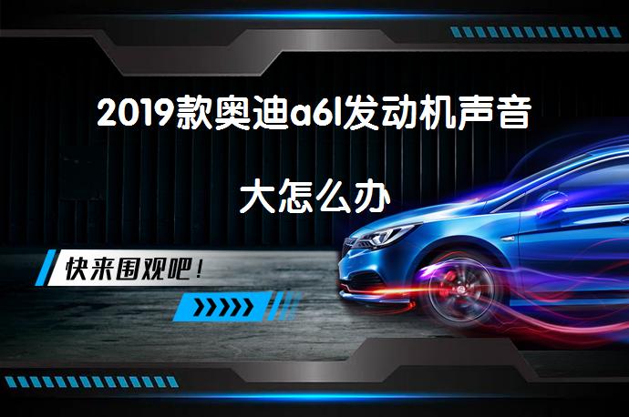 2019款奥迪a6l发动机声音大怎么办_58汽车