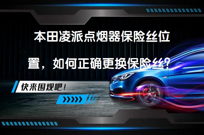 本田凌派点烟器保险丝位置，如何正确更换保险丝？_58汽车