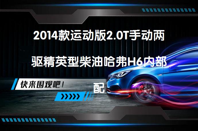 2014款运动版2.0T手动两驱精英型柴油哈弗H6内部配置好不好？哈弗H6购车手册_58汽车