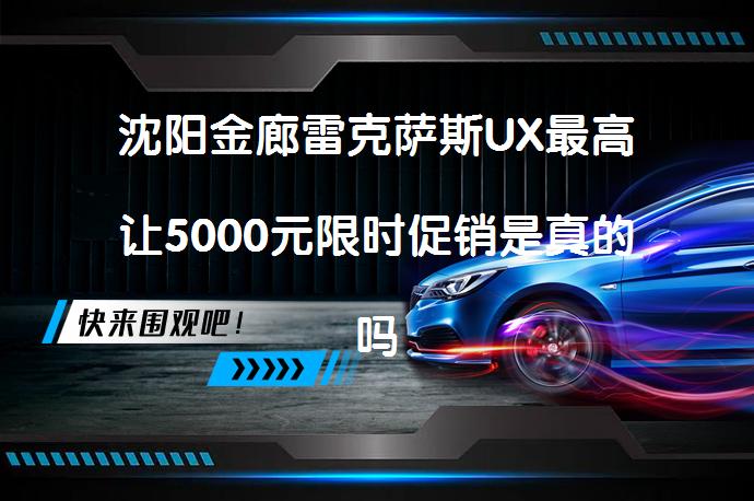 沈阳金廊雷克萨斯UX最高让5000元限时促销是真的吗？_58汽车