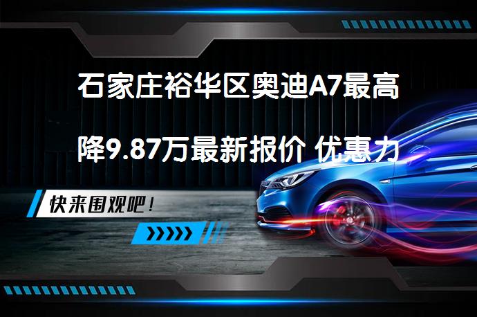 石家庄裕华区奥迪A7最高降9.87万最新报价 优惠力度大吗_58汽车
