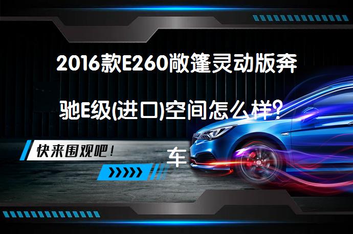 2016款E260敞篷灵动版奔驰E级(进口)空间怎么样？车主们怎么说？_58汽车