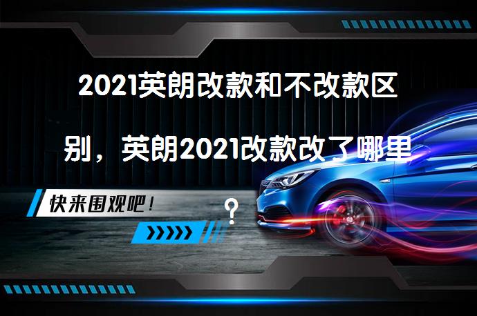 2021英朗改款和不改款区别，英朗2021改款改了哪里？有何不同之处？_58汽车