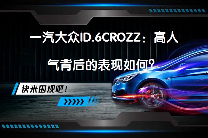 一汽大众ID.6CROZZ：高人气背后的表现如何？_58汽车
